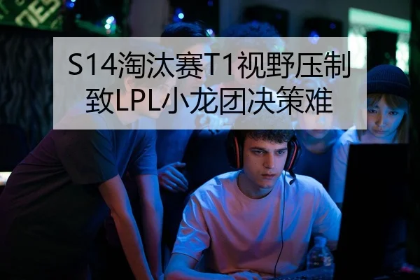 S14淘汰赛T1视野压制致LPL小龙团决策难